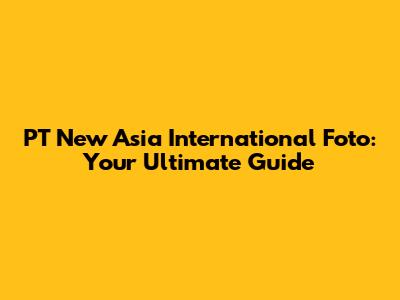 PT New Asia International Foto: Your Ultimate Guide