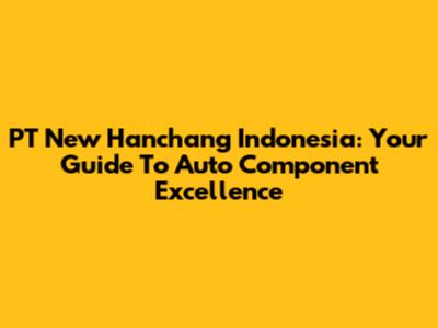 PT New Hanchang Indonesia: Your Guide To Auto Component Excellence