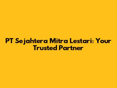PT Sejahtera Mitra Lestari: Your Trusted Partner
