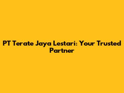 PT Terate Jaya Lestari: Your Trusted Partner