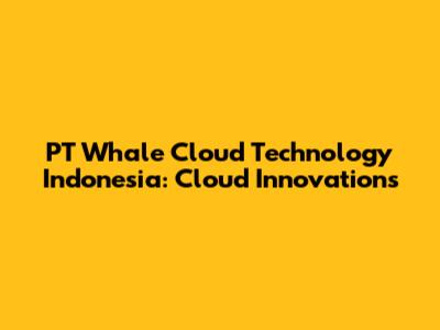PT Whale Cloud Technology Indonesia: Cloud Innovations