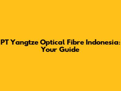 PT Yangtze Optical Fibre Indonesia: Your Guide