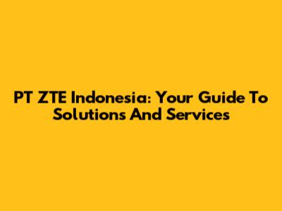 PT ZTE Indonesia: Your Guide To Solutions And Services