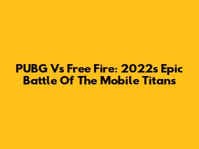 PUBG Vs Free Fire: 2022's Epic Battle Of The Mobile Titans