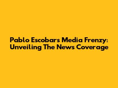 Pablo Escobar's Media Frenzy: Unveiling The News Coverage