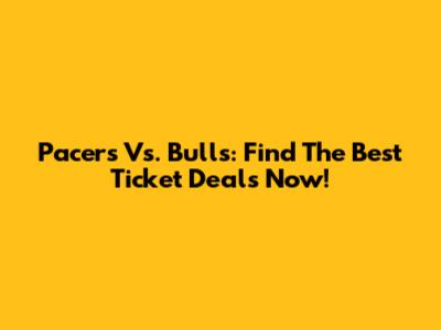 Pacers Vs. Bulls: Find The Best Ticket Deals Now!