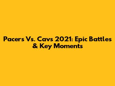 Pacers Vs. Cavs 2021: Epic Battles & Key Moments