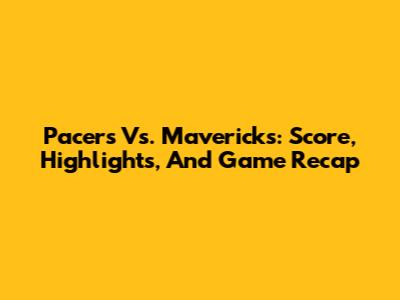 Pacers Vs. Mavericks: Score, Highlights, And Game Recap