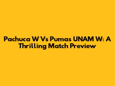 Pachuca W Vs Pumas UNAM W: A Thrilling Match Preview