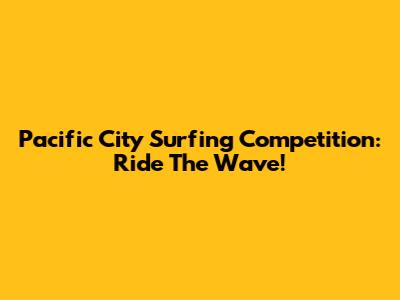 Pacific City Surfing Competition: Ride The Wave!