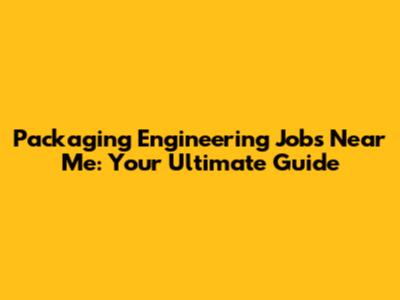 Packaging Engineering Jobs Near Me: Your Ultimate Guide