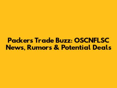 Packers Trade Buzz: OSCNFLSC News, Rumors & Potential Deals