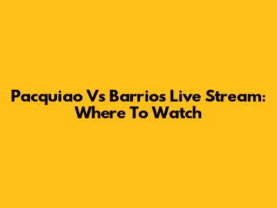 Pacquiao Vs Barrios Live Stream: Where To Watch