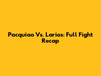 Pacquiao Vs. Larios: Full Fight Recap
