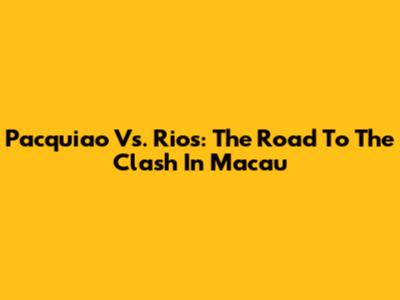 Pacquiao Vs. Rios: The Road To The Clash In Macau