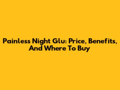 Painless Night Glu: Price, Benefits, And Where To Buy