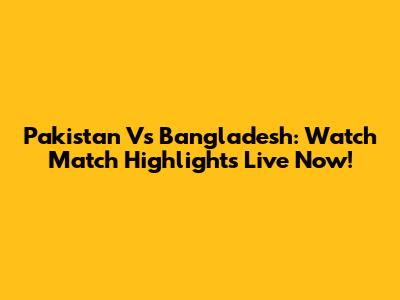 Pakistan Vs Bangladesh: Watch Match Highlights Live Now!