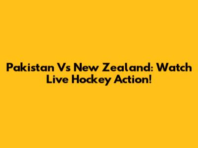 Pakistan Vs New Zealand: Watch Live Hockey Action!