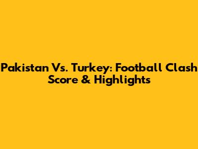 Pakistan Vs. Turkey: Football Clash Score & Highlights