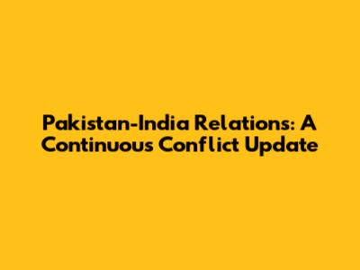 Pakistan-India Relations: A Continuous Conflict Update