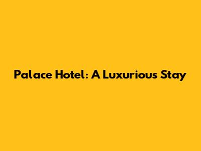 Palace Hotel: A Luxurious Stay