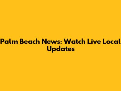 Palm Beach News: Watch Live Local Updates