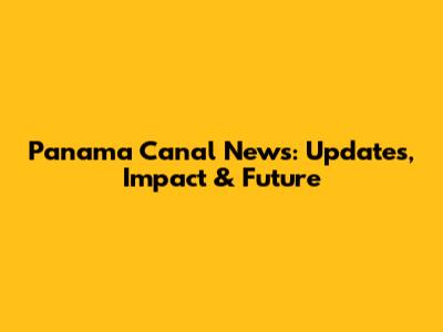 Panama Canal News: Updates, Impact & Future