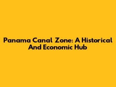 Panama Canal Zone: A Historical And Economic Hub