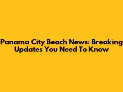 Panama City Beach News: Breaking Updates You Need To Know