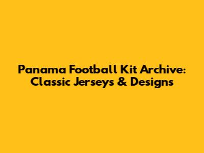 Panama Football Kit Archive: Classic Jerseys & Designs