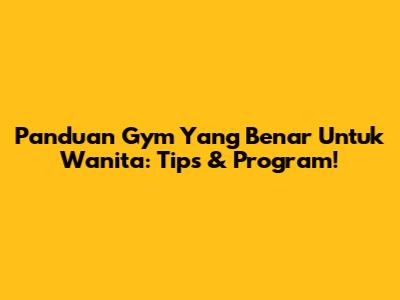 Panduan Gym Yang Benar Untuk Wanita: Tips & Program!