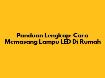 Panduan Lengkap: Cara Memasang Lampu LED Di Rumah