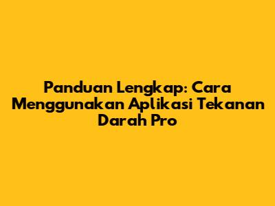 Panduan Lengkap: Cara Menggunakan Aplikasi Tekanan Darah Pro