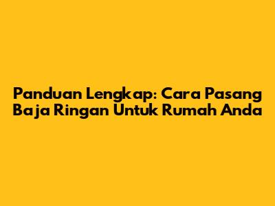 Panduan Lengkap: Cara Pasang Baja Ringan Untuk Rumah Anda