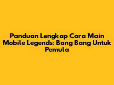 Panduan Lengkap Cara Main Mobile Legends: Bang Bang Untuk Pemula