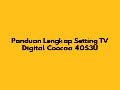 Panduan Lengkap Setting TV Digital Coocaa 40S3U