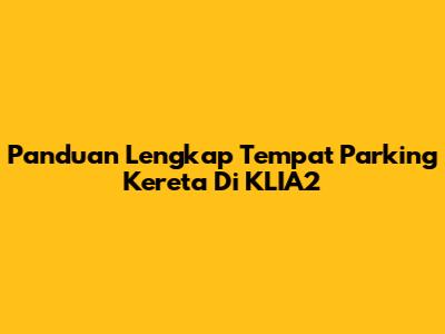 Panduan Lengkap Tempat Parking Kereta Di KLIA2