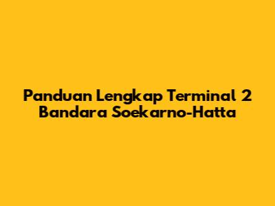 Panduan Lengkap Terminal 2 Bandara Soekarno-Hatta