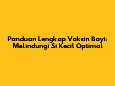 Panduan Lengkap Vaksin Bayi: Melindungi Si Kecil Optimal