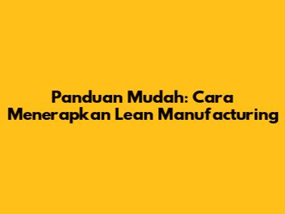 Panduan Mudah: Cara Menerapkan Lean Manufacturing