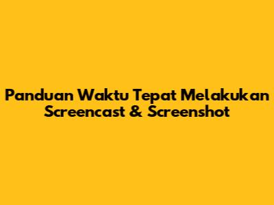 Panduan Waktu Tepat Melakukan Screencast & Screenshot
