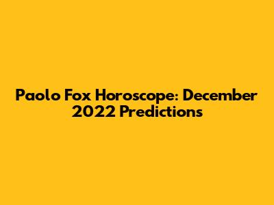 Paolo Fox Horoscope: December 2022 Predictions