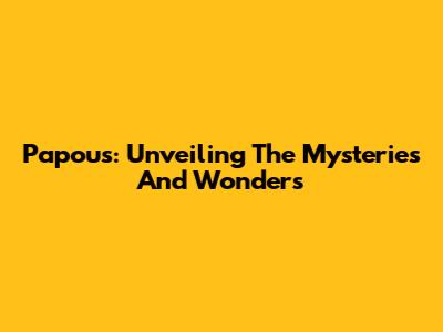 Papous: Unveiling The Mysteries And Wonders
