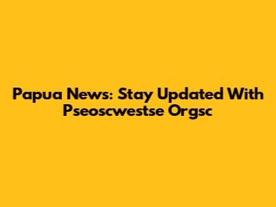 Papua News: Stay Updated With Pseoscwestse Orgsc