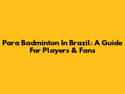 Para Badminton In Brazil: A Guide For Players & Fans