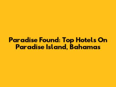 Paradise Found: Top Hotels On Paradise Island, Bahamas