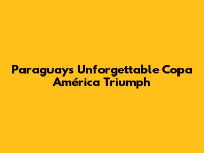 Paraguay's Unforgettable Copa América Triumph