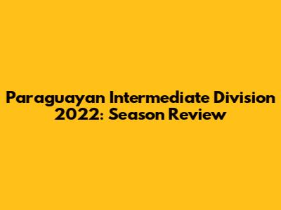 Paraguayan Intermediate Division 2022: Season Review