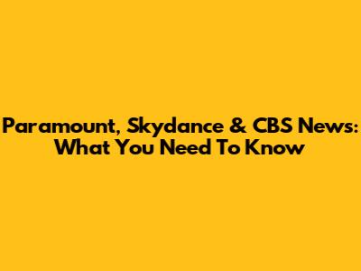 Paramount, Skydance & CBS News: What You Need To Know