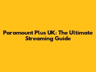 Paramount Plus UK: The Ultimate Streaming Guide